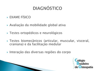    EXAME FÍSICO

   Avaliação da mobilidade global ativa

   Testes ortopédicos e neurológicos

   Testes biomecânicos (articular, muscular, visceral,
    craniana) e da facilitação medular

   Interação das diversas regiões do corpo
 
