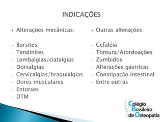    Alterações mecânicas:          Outras alterações:

-   Bursites                    -   Cefaléia
-   Tendinites                  -   Tontura/Atordoações
-   Lombalgias/ciatalgias       -   Zumbidos
-   Dorsalgias                  -   Alterações gástricas
-   Cervicalgias/braquialgias   -   Constipação intestinal
-   Dores musculares            -   Entre outras
-   Entorses
-   DTM
 