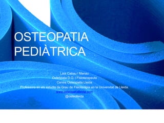 OSTEOPATIA
PEDIÀTRICA
Laia Cabau i Manau
Osteòpata D.O. i Fisioterapeuta
Centre Osteopatia Lleida
Professora en els estudis de Grau de Fisioteràpia en la Universitat de Lleida.
www.osteopatialleida.com
@osteolleida
 