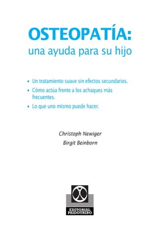 OSTEOPATÍA:
una ayuda para su hijo
• Un tratamiento suave sin efectos secundarios.
• Cómo actúa frente a los achaques más
frecuentes.
• Lo que uno mismo puede hacer.
Christoph Newiger
Birgit Beinborn
EDITORIAL
PAIDOTRIBO
01 Osteopatía pp. 001-169 26/5/03 11:12 Página 1
 