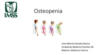 Osteopenia
José Alberto Estrada Alvarez
Unidad de Medicina Familiar 69
Materia: Medicina Interna
 