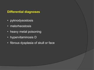 Differential diagnoses
• pyknodysostosis
• melorheostosis
• heavy metal poisoning
• hypervitaminosis D
• fibrous dysplasia of skull or face
 
