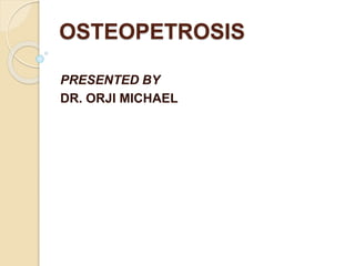 OSTEOPETROSIS
PRESENTED BY
DR. ORJI MICHAEL
 