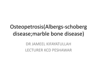 Osteopetrosis(Albergs-schoberg
disease;marble bone disease)
DR JAMEEL KIFAYATULLAH
LECTURER KCD PESHAWAR
 