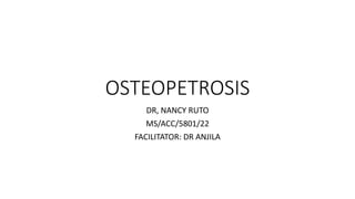 OSTEOPETROSIS
DR, NANCY RUTO
MS/ACC/5801/22
FACILITATOR: DR ANJILA
 