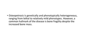 • Osteopetrosis is genetically and phenotypically heterogeneous,
ranging from lethal to relatively mild phenotypes. Howeve...