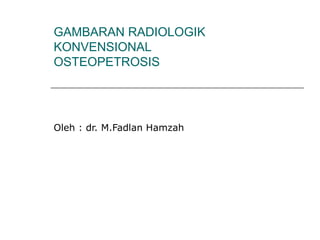 GAMBARAN RADIOLOGIK
KONVENSIONAL
OSTEOPETROSIS
Oleh : dr. M.Fadlan Hamzah
 