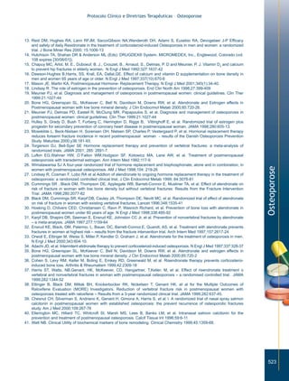 Protocolo Clínico e Diretrizes Terapêuticas – Osteoporose




13. Reid DM, Hughes RA, Lann RFJM, SaccoGibson NA,Wenderoth DH, Adami S, Eusebio RA, Devogelaer J-P Efficacy
    and safety of daily Residronate in the treatment of corticosteroid-induced Osteoporosis in men and women: a randomized
    trial. J Bone Miner Res 2000; 15:1006-13
14. Hutchison TA, Shahan DR & Anderson ML (Eds): DRUGDEX® System. MICROMEDEX, Inc., Englewood, Colorado (vol.
    108 expires [30/06/01]).
15. Chapuy MC, Arlot, M. E., Duboeuf, B. J., Crouzet, B., Arnaud, S., Delmas, P. D and Meunier, P. J. Vitamin D3 and calcium
    to prevent hip fractures in elderly women. N Engl J Med 1992;327:1637-42
16. Dawson-Hughes B,Harris, SS, Krall, EA, Dallal,GE. Effect of calcium and vitamin D supplementation on bone density in
    men and women 65 years of age or older. N Engl J Med 1997;337(10):670-6
17. Mason JE, Martin KA. Postmenopausal Hormone- Replacement Therapy. N Engl J Med 2001;345(1):34-40.
18. Lindsay R. The role of estrogen in the prevention of osteoporosis. End Clin North Am 1998;27:399-409
19. Meunier PJ, et al. Diagnosis and management of osteoporosis in postmenopausal women: clinical guidelines. Clin Ther
    1999:21:1027-44
20. Bone HG, Greenspan SL, McKeever C, Bell N, Davidson M, Downs RW, et al. Alendronate and Estrogen effects in
    Postmenopausal woman with low bone mineral density. J Clin Endocrinol Metab 2000;85:720-26.
21. Meunier PJ, Delmas PD, Eastell R, McClung MR, Papapoulos S, et al. Diagnosis and management of osteoporosis in
    postmenopausal women: clinical guidelines. Clin Ther 1999:21:1027-44
22. Hulley S, Grady D, Bush T, Furberg C, Herrington D, Riggs B, Vittinghoff E, et al. Randomized trial of estrogen plus
    progestin for secondary prevention of coronary heart disease in postmenopausal woman. JAMA 1998;280:605-13.
23. Mosekilde L, Beck-Nielsen H, Sorensen OH, Nielsen SP, Charles P, Vestergaard P, et al. Hormonal replacement therapy
    reduces forearm fracture incidence in recent postmenopausal woman - results of the Danish Osteoporosis Prevention
    Study. Maturitas 2000;y36:181-93.
24. Torgerson DJ, Bell-Syer SE Hormone replacement therapy and prevention of vertebral fractures: a meta-analysis of
    randomized trials. JAMA 2001; 285: 2891-7.
25. Lufkin EG,Wahner HW, O´Fallon WM,Hodgson SF, Kotowicz MA, Lane AW, et al. Treatment of postmenopausal
    osteoporosis with transdermal estrogen. Ann Intern Med 1992;117-9.
26. Wimalawansa SJ A four-year randonized trial of hormone replacement and bisphosphonate, alone and in combination, in




                                                                                                                                    Osteoporose
    women with postmenopausal osteoporosis. AM J Med 1998;104: 219-26
27. Lindsay R, Cosman F, Lobo RA et al Addtion of alendronate to ongoing hormone replacement therapy in the treatment of
    osteoporosis: a randonized controlled clinical trial, J Clin Endocrinol Metab 1999; 84:3076-81
28. Cummings SR , Black DM, Thompson DE, Applegate WB, Barrett-Connor E, Musliner TA, et al. Effect of alendronate on
    risk of fracture in woman with low bone density but without vertebral fractures: Results from the Fracture Intervention
    Trial. JAMA 1998;280:2077-82
29. Black DM, Cummings SR, Karpf DB, Cauley JA, Thompson DE, Nevitt MC, et al. Randomized trial of effect of alendronate
    on risk of fracture in woman with existing vertebral fractures. Lancet 1996;348:1535-41
30. Hosking D, Chilvers CED, Christiansen C, Ravn P, Wasnich Richard, et al. Prevention of bone loss with alendronate in
    postmenopausal women under 60 years of age. N Engl J Med 1998;338:485-92
31. Karpf DB, Shapiro DR, Seeman E, Ensrud KE, Johnston CC Jr, et al. Prevention of nonvertebral fractures by alendronate
    – a meta-analysis. JAMA 1997;277:1159-64
32. Ensrud KE, Black, DM, Palermo, L, Bauer, DC, Barrett-Connor,E, Quandt, AS, et al. Treatment with alendronate prevents
    fractures in women at highest risk – results from the fracture intervention trial. Arch Intern Med 1997;157:2617-24
33. Orwoll E, Ettinger M, Weiss S, Miller P, Kendler D, Graham J, et al. Alendronate for the treatment of osteoporosis in men.
    N Engl J Med 2000;343:604-10.
34. Adachi JD, et al. Intermitent etidronate therapy to prevent corticosteroid-induced osteoporosis. N Engl J Med 1997;337:328-37
35. Bone HG, Greenspan SL, McKeever C, Bell N, Davidson M, Downs RW, et al. Alendronate and estrogen effects in
    postmenopausal women with low bone mineral density. J Clin Endocrinol Metab 2000;85:720-2
36. Cohen S, Levy RM, Keller M, Boling E, Emkey RD, Greenwald M, et al. Risendronate therapy prevents corticosteroi-
    induced bone loss. Arthritis & Rheumatism 1999;42:2309-18
37. Harris ST, Watts, NB,Genant, HK, McKeever, CD, Hangartner, T,Keller, M, et al. Effect of risendronate treatment o
    vertebral and nonvertebral fractures in woman with postmenopausal osteoporosis – a randomised controlled trial. JAMA
    1999;282:1344-52
38. Ettinger B, Black DM, Mitlak BH, Knickerbocker RK, Nickelsen T, Genant HK, et al for the Multiple Outcomes of
    Raloxifene Evaluation (MORE) Investigators. Reduction of vertebral fracture risk in postmenopausal women with
    osteoporosis treated with raloxifene – Results from a 3-year randomized clinical trial. JAMA 1999;282:637-45.
39. Chesnut CH, Silverman S, Andriano K, Genant H, Gimona A, Harris S, et al. l. A randomized trial of nasal spray salmon
    calcitonin in postmenopausal women with established osteoporosis: the prevent recurrence of osteoporotic fractures
    study. Am J Med 2000;109:267-76
40. Ellerington MC, Hillard TC, Whitcroft SI, Marsh MS, Lees B, Banks LM, et al. Intranasal salmon calcitonin for the
    prevention and treatment of postmenopausal osteoporosis. Calcif Tissue Int 1996;59:6-11
41. Watt NB. Clinical Utility of biochemical markers of bone remodeling. Clinical Chemistry 1999;45:1359-68.




                                                                                                                                     523
 