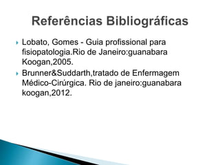  Lobato, Gomes - Guia profissional para
fisiopatologia.Rio de Janeiro:guanabara
Koogan,2005.
 Brunner&Suddarth,tratado de Enfermagem
Médico-Cirúrgica. Rio de janeiro:guanabara
koogan,2012.
 