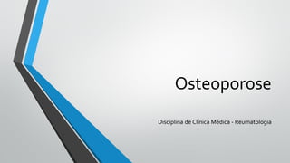 Osteoporose
Disciplina de Clínica Médica - Reumatologia
 