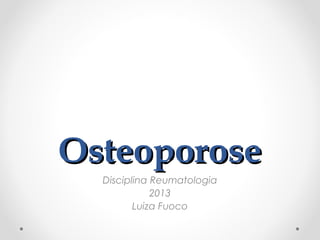 Osteoporose
Osteoporose
Disciplina Reumatologia
2013
Luiza Fuoco
 