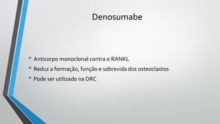 Denosumabe
• Anticorpo monoclonal contra o RANKL
• Reduz a formação, função e sobrevida dos osteoclastos
• Pode ser utilizado na DRC
 