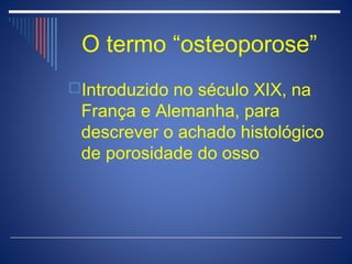 O termo “osteoporose”
Introduzido no século XIX, na
 França e Alemanha, para
 descrever o achado histológico
 de porosidade do osso.
 
