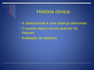 História clínica

 A osteoporose é uma doença silenciosa
 O quadro álgico ocorre quando há
  fraturas
 Avaliação da estatura
 