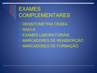 EXAMES
COMPLEMENTARES
 DENSITOMETRIA ÓSSEA
 RAIO-X
 EXAMES LABORATORIAIS
 MARCADORES DE REABSORÇÃO
 MARCADORES DE FORMAÇÃO
 