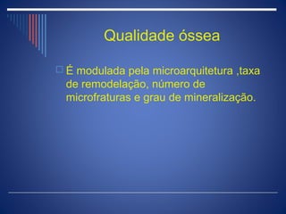 Qualidade óssea

 É modulada pela microarquitetura ,taxa
  de remodelação, número de
  microfraturas e grau de mineralização.
 