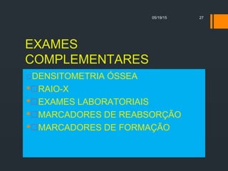EXAMES
COMPLEMENTARES
DENSITOMETRIA ÓSSEA
RAIO-X
EXAMES LABORATORIAIS
MARCADORES DE REABSORÇÃO
MARCADORES DE FORMAÇÃO
05/19/15 27
 