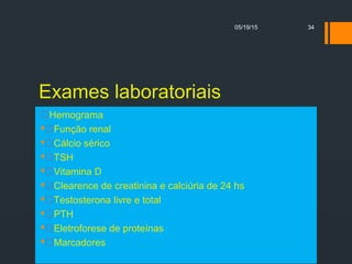 Exames laboratoriais
Hemograma
Função renal
Cálcio sérico
TSH
Vitamina D
Clearence de creatinina e calciúria de 24 hs
Testosterona livre e total
PTH
Eletroforese de proteínas
Marcadores
05/19/15 34
 