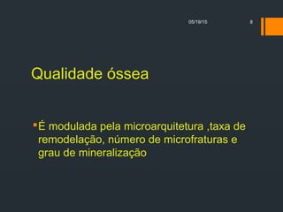 Qualidade óssea
É modulada pela microarquitetura ,taxa de
remodelação, número de microfraturas e
grau de mineralização
05/19/15 8
 
