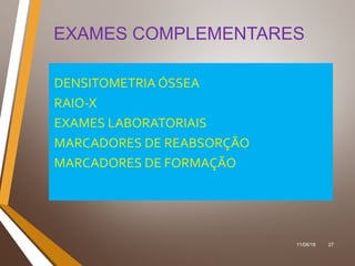 11/06/18 27
EXAMES COMPLEMENTARES
DENSITOMETRIA ÓSSEA
RAIO-X
EXAMES LABORATORIAIS
MARCADORES DE REABSORÇÃO
MARCADORES DE FORMAÇÃO
 
