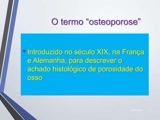 22/10/2019 2
O termo “osteoporose”
•Introduzido no século XIX, na França
e Alemanha, para descrever o
achado histológico de porosidade do
osso
 