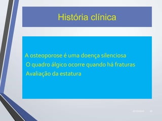 22/10/2019 29
História clínica
A osteoporose é uma doença silenciosa
O quadro álgico ocorre quando há fraturas
Avaliação da estatura
 