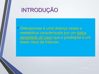 22/10/2019 3
INTRODUÇÃO
• Osteoporose é uma doença óssea e
metabólica caracterizada por um baixa
densidade do osso que o predispõe a um
maior risco de fraturas.
 