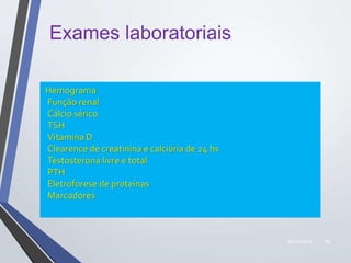 22/10/2019 39
Exames laboratoriais
Hemograma
Função renal
Cálcio sérico
TSH
Vitamina D
Clearence de creatinina e calciúria de 24 hs
Testosterona livre e total
PTH
Eletroforese de proteínas
Marcadores
 
