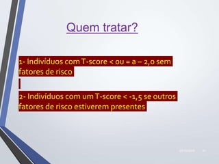 22/10/2019 41
Quem tratar?
1- Indivíduos comT-score < 0u = a – 2,0 sem
fatores de risco
2- Indivíduos com umT-score < -1,5 se outros
fatores de risco estiverem presentes
 