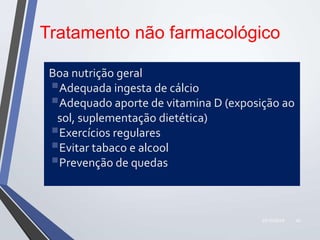 22/10/2019 42
Tratamento não farmacológico
Boa nutrição geral
Adequada ingesta de cálcio
Adequado aporte de vitamina D (exposição ao
sol, suplementação dietética)
Exercícios regulares
Evitar tabaco e alcool
Prevenção de quedas
 