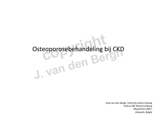  
	
  Osteoporosebehandeling	
  bij	
  CKD	
   	
  	
  
	
  
Joop	
  van	
  den	
  Bergh,	
  internist-­‐endocrinoloog	
  
VieCuri	
  MC	
  Noord-­‐Limburg	
  
Maastricht	
  UMC+	
  
UHasselt,	
  België	
  
 