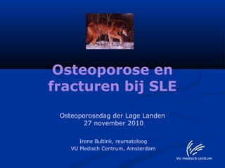 Osteoporose en
fracturen bij SLE
Osteoporosedag der Lage Landen
27 november 2010
Irene Bultink, reumatoloog
VU Medisch Centrum, Amsterdam
 