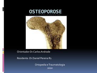         OSTEOPOROSE Orientador:Dr.Carlos Andrade Residente :Dr.Daniel Pereira R1 Ortopedia e Traumatologia 2010 