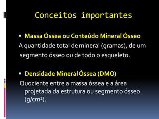 Conceitos importantes<br />Massa Óssea ou Conteúdo Mineral Ósseo<br />A quantidade total de mineral (gramas), de um<br /> ...