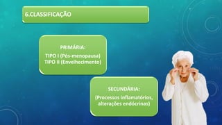 6.CLASSIFICAÇÃO
PRIMÁRIA:
TIPO I (Pós-menopausa)
TIPO II (Envelhecimento)
SECUNDÁRIA:
(Processos inflamatórios,
alterações endócrinas)
 
