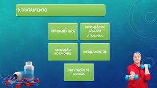 9.TRATAMENTO
ATIVIDADE FÍSICA
REPOSIÇÃO DE
CÁLCIO E
VITAMINA D
REPOSIÇÃO
HORMONAL
MEDICAMENTOS
PREVENÇÃO DE
QUEDAS
 