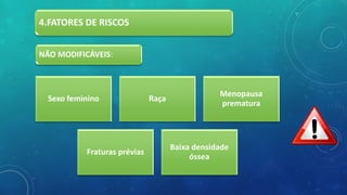4.FATORES DE RISCOS
Sexo feminino Raça
Menopausa
prematura
Fraturas prévias
Baixa densidade
óssea
NÃO MODIFICÁVEIS:
 