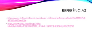 REFERÊNCIAS
• http://www.osteoprotecao.com.br/pt_calcio.php?skey=a0adc26ef35037a0
35f685d8556e0066
• http://www.abc.med.br/p/vida-
saudavel/38563/osteoporose+o+que+fazer+para+prevenir.htmLl
 