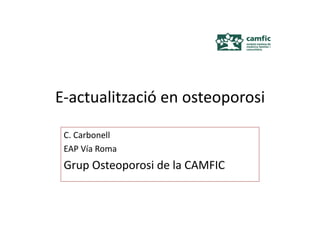 E-­‐actualització	
  en	
  osteoporosi	
  
C.	
  Carbonell	
  	
  
EAP	
  Vía	
  Roma	
  
Grup	
  Osteoporosi	
  de	
  la	
  CAMFIC	
  
 