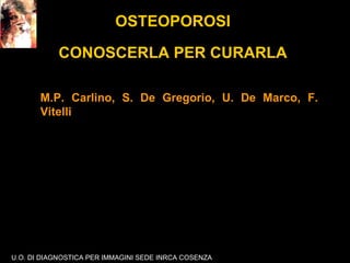 OSTEOPOROSI  CONOSCERLA PER CURARLA  M.P. Carlino, S. De Gregorio, U. De Marco, F. Vitelli U.O. DI DIAGNOSTICA PER IMMAGINI SEDE INRCA COSENZA 