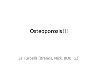 Osteoporosis!!! Ze Furballs (Brands, Nick, BOB, GZ) 