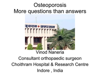 Osteoporosis More questions than answers Vinod Naneria Consultant orthopaedic surgeon Choithram Hospital & Research Centre Indore , India 