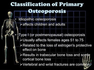 Classification of Primary OsteoporosisIdiopathic osteoporosis affects children and adultsType I (or postmenopausal) osteoporosis Usually affects females ages 51 to 75