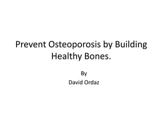 Prevent Osteoporosis by Building Healthy Bones. By  David Ordaz 