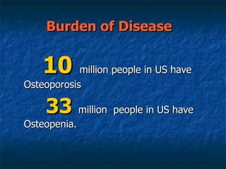 Burden of Disease  10   million people in US have  Osteoporosis 33   million  people in US have  Osteopenia. Bone health and osteoporosis: Department of health & human services 2004. 