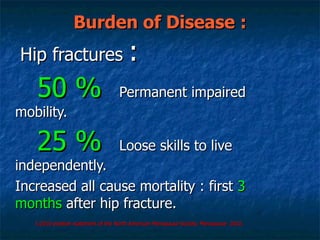 Burden of Disease : Hip fractures   :  50 %   Permanent impaired mobility. 25 %   Loose skills to live independently. Increased all cause mortality : first  3 months  after hip fracture.  1.2010 position statement of the North American Menopause Society. Menopause  2010. 