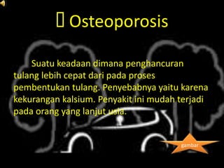 Osteoporosis

    Suatu keadaan dimana penghancuran
tulang lebih cepat dari pada proses
pembentukan tulang. Penyebabnya yaitu karena
kekurangan kalsium. Penyakit ini mudah terjadi
pada orang yang lanjut usia.


                                       gambar
 