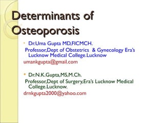 Determinants of
Osteoporosis
  • Dr.Uma Gupta MD,FICMCH.
   Professor,Dept of Obstetrics & Gynecology Era’s
    Lucknow Medical College.Lucknow
  umankgupta@gmail.com

   Dr.N.K.Gupta,MS,M.Ch.
   Professor,Dept of Surgery,Era’s Lucknow Medical
    College.Lucknow.
  drnkgupta2000@yahoo.com
 