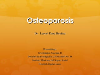 Osteoporosis
      Dr. Leonel Daza Benítez




               Reumatólogo,
          Investigador Asociado B.
División de Investigación UMAE HGP No. 48
    Instituto Mexicano del Seguro Social
          Hospital Ángeles León.
 