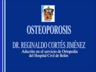 OSTEOPOROSIS DR. REGINALDO CORTÉS JIMÉNEZ Adscrito en el servicio de Ortopedia  del Hospital Civil de Belén 